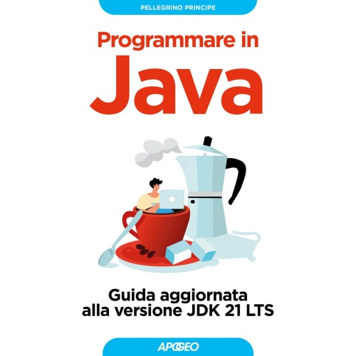 Programmare in JAVA. Guida Aggiornata alla Versione JDK 21 LTS, Pellegrino Principe, Apogeo